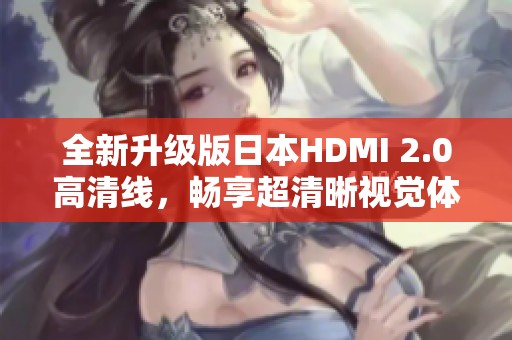全新升级版日本HDMI 2.0高清线，畅享超清晰视觉体验