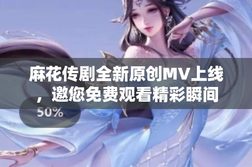 麻花传剧全新原创MV上线，邀您免费观看精彩瞬间