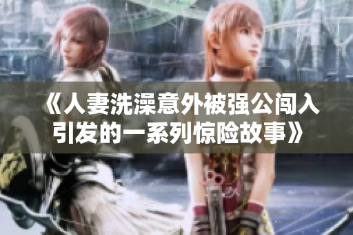 《人妻洗澡意外被强公闯入引发的一系列惊险故事》