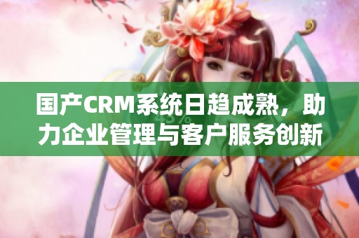 国产CRM系统日趋成熟，助力企业管理与客户服务创新