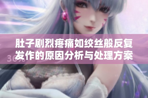 肚子剧烈疼痛如绞丝般反复发作的原因分析与处理方案
