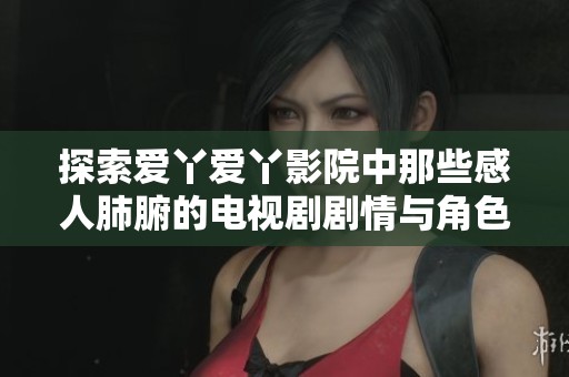探索爱丫爱丫影院中那些感人肺腑的电视剧剧情与角色分析