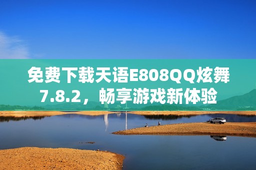 免费下载天语E808QQ炫舞7.8.2，畅享游戏新体验