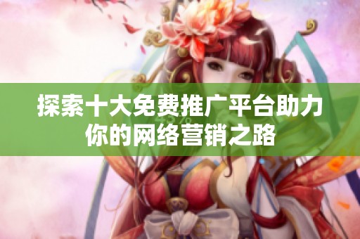 探索十大免费推广平台助力你的网络营销之路