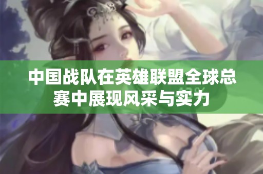 中国战队在英雄联盟全球总赛中展现风采与实力