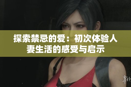 探索禁忌的爱：初次体验人妻生活的感受与启示