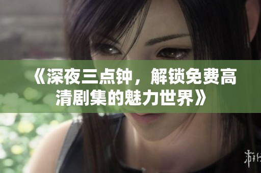《深夜三点钟，解锁免费高清剧集的魅力世界》