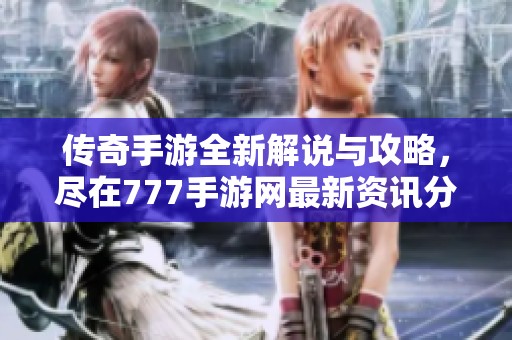 传奇手游全新解说与攻略，尽在777手游网最新资讯分享