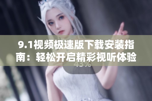 9.1视频极速版下载安装指南：轻松开启精彩视听体验