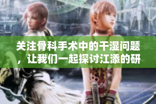 关注骨科手术中的干湿问题，让我们一起探讨江添的研究成果