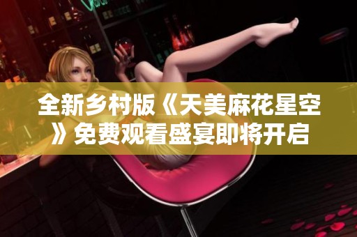 全新乡村版《天美麻花星空》免费观看盛宴即将开启
