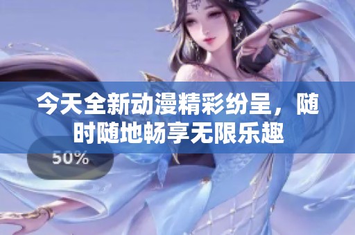 今天全新动漫精彩纷呈，随时随地畅享无限乐趣