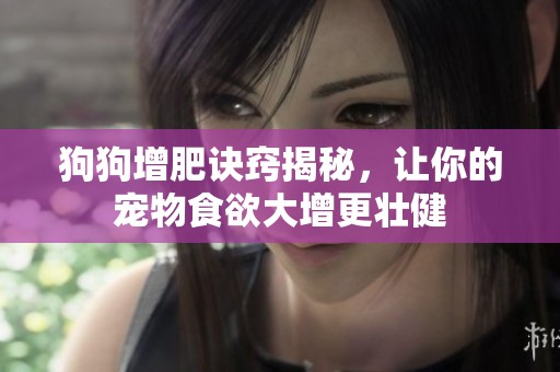 狗狗增肥诀窍揭秘，让你的宠物食欲大增更壮健