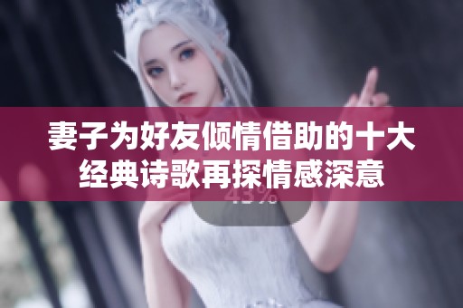 妻子为好友倾情借助的十大经典诗歌再探情感深意