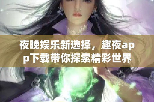 夜晚娱乐新选择，趣夜app下载带你探索精彩世界