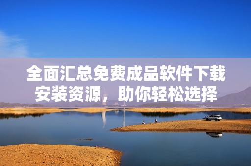 全面汇总免费成品软件下载安装资源，助你轻松选择