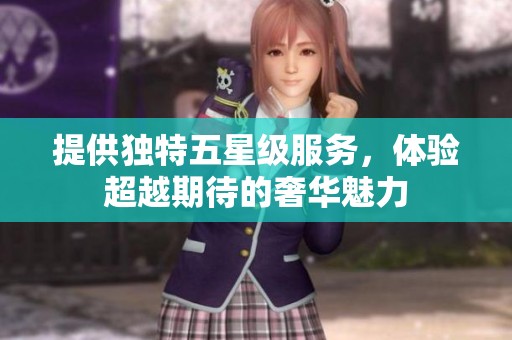 提供独特五星级服务，体验超越期待的奢华魅力
