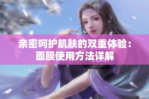 亲密呵护肌肤的双重体验：面膜使用方法详解