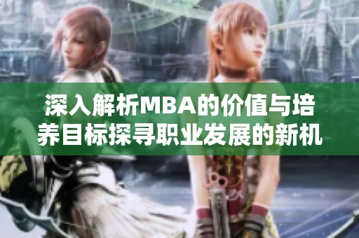 深入解析MBA的价值与培养目标探寻职业发展的新机遇
