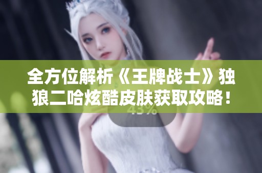 全方位解析《王牌战士》独狼二哈炫酷皮肤获取攻略！