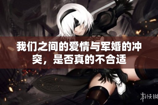 我们之间的爱情与军婚的冲突，是否真的不合适
