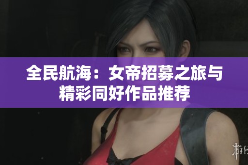 全民航海：女帝招募之旅与精彩同好作品推荐