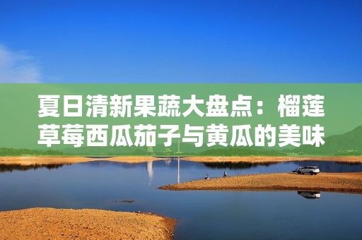 夏日清新果蔬大盘点：榴莲草莓西瓜茄子与黄瓜的美味搭配