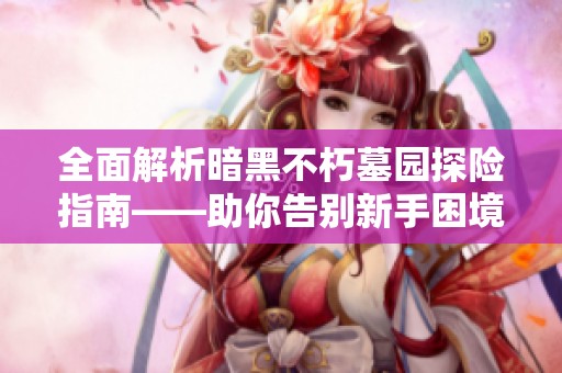 全面解析暗黑不朽墓园探险指南——助你告别新手困境轻松升级打怪