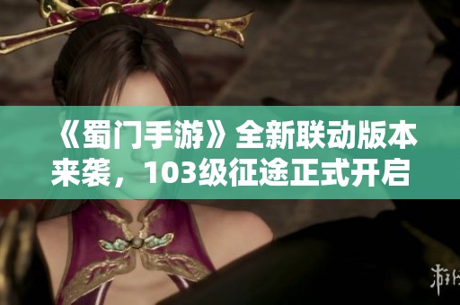 《蜀门手游》全新联动版本来袭，103级征途正式开启！