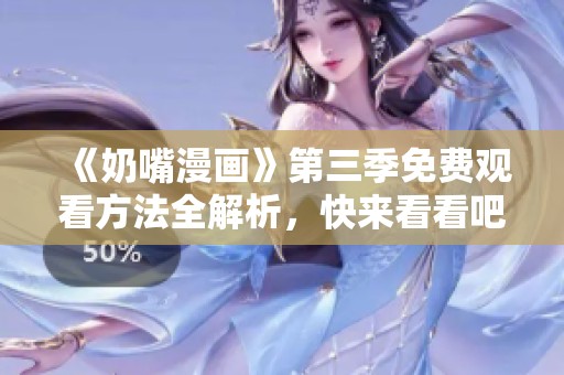 《奶嘴漫画》第三季免费观看方法全解析，快来看看吧！