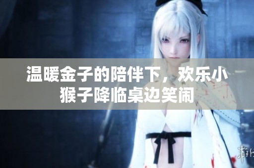 温暖金子的陪伴下，欢乐小猴子降临桌边笑闹