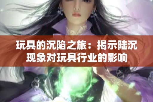 玩具的沉陷之旅：揭示陆沉现象对玩具行业的影响