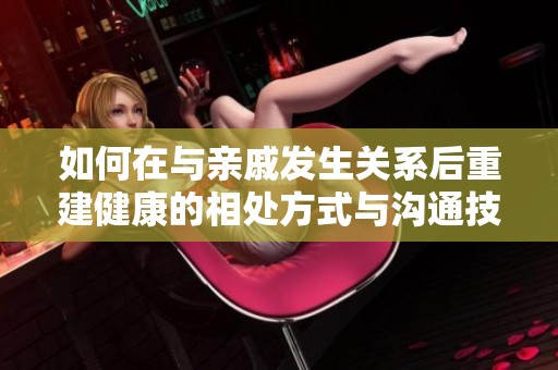 如何在与亲戚发生关系后重建健康的相处方式与沟通技巧