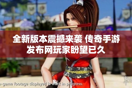 全新版本震撼来袭 传奇手游发布网玩家盼望已久