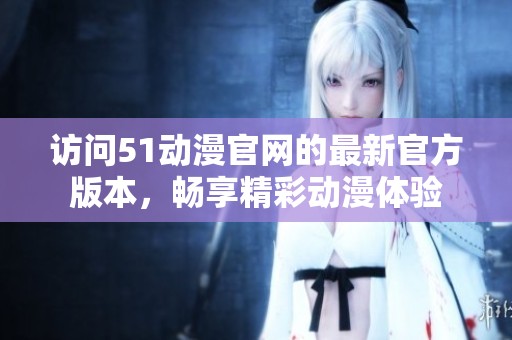 访问51动漫官网的最新官方版本，畅享精彩动漫体验