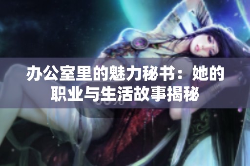 办公室里的魅力秘书：她的职业与生活故事揭秘