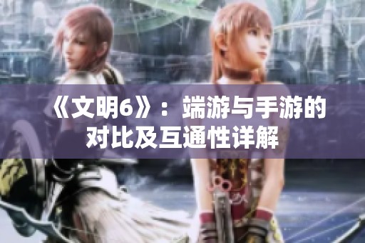 《文明6》：端游与手游的对比及互通性详解