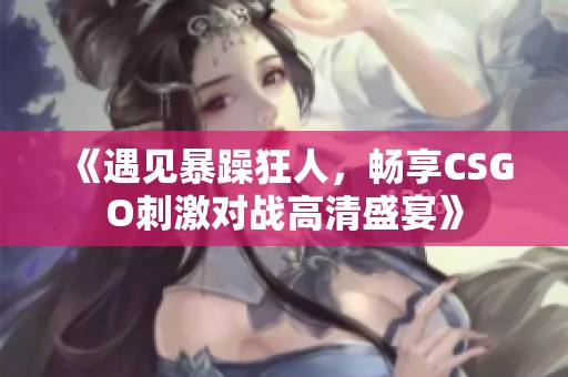 《遇见暴躁狂人，畅享CSGO刺激对战高清盛宴》
