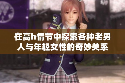 在高h情节中探索各种老男人与年轻女性的奇妙关系