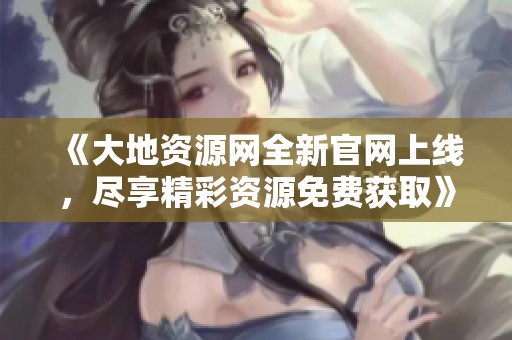 《大地资源网全新官网上线，尽享精彩资源免费获取》