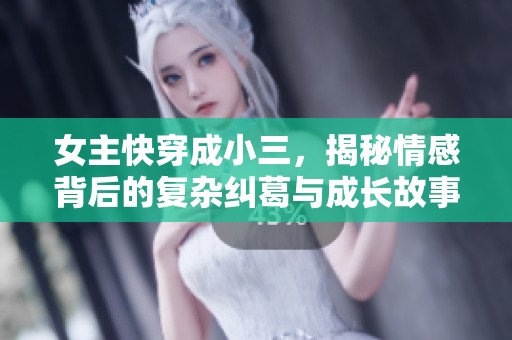 女主快穿成小三，揭秘情感背后的复杂纠葛与成长故事