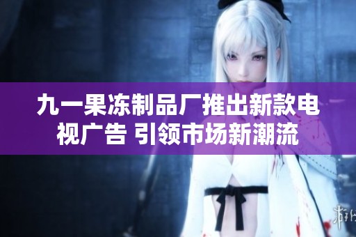 九一果冻制品厂推出新款电视广告 引领市场新潮流