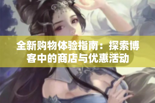 全新购物体验指南：探索博客中的商店与优惠活动