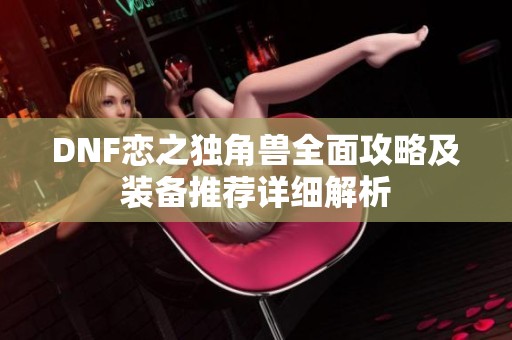 DNF恋之独角兽全面攻略及装备推荐详细解析