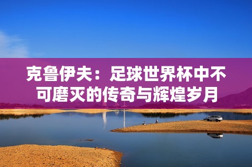 克鲁伊夫：足球世界杯中不可磨灭的传奇与辉煌岁月