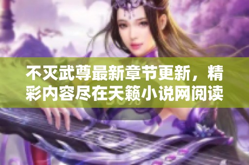 不灭武尊最新章节更新，精彩内容尽在天籁小说网阅读全文