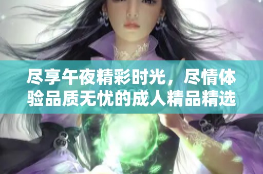 尽享午夜精彩时光，尽情体验品质无忧的成人精品精选