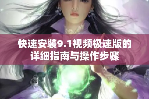 快速安装9.1视频极速版的详细指南与操作步骤
