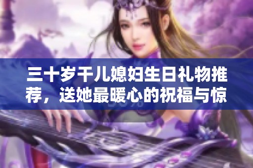 三十岁干儿媳妇生日礼物推荐，送她最暖心的祝福与惊喜