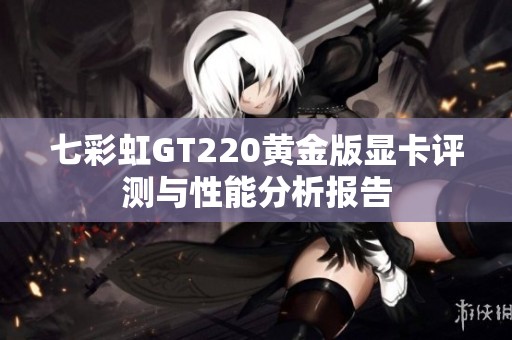 七彩虹GT220黄金版显卡评测与性能分析报告